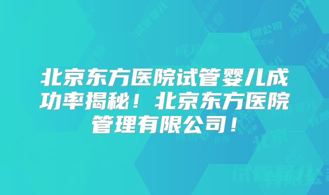 北京东方医院试管婴儿成功率揭秘！北京东方医院管理有限公司！