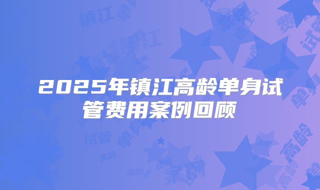 2025年镇江高龄单身试管费用案例回顾