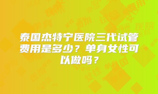 泰国杰特宁医院三代试管费用是多少？单身女性可以做吗？