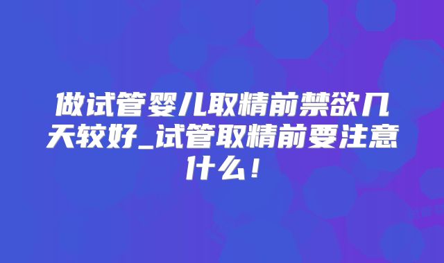 做试管婴儿取精前禁欲几天较好_试管取精前要注意什么！