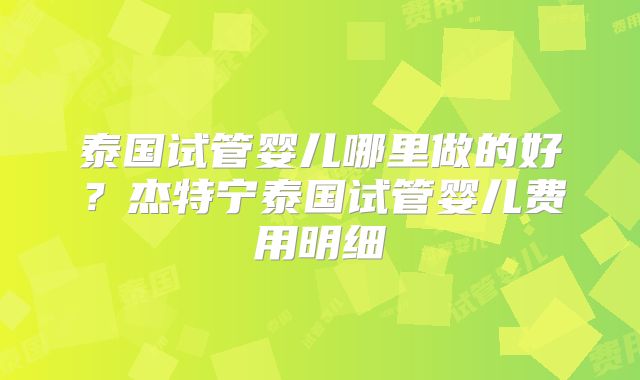 泰国试管婴儿哪里做的好？杰特宁泰国试管婴儿费用明细