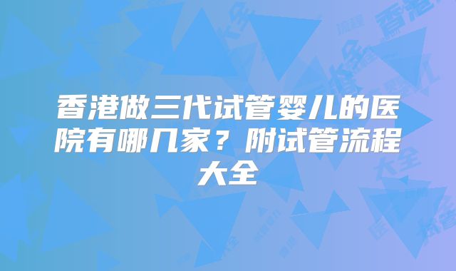 香港做三代试管婴儿的医院有哪几家？附试管流程大全