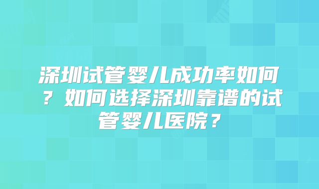深圳试管婴儿成功率如何？如何选择深圳靠谱的试管婴儿医院？