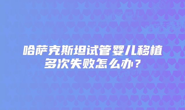 哈萨克斯坦试管婴儿移植多次失败怎么办？