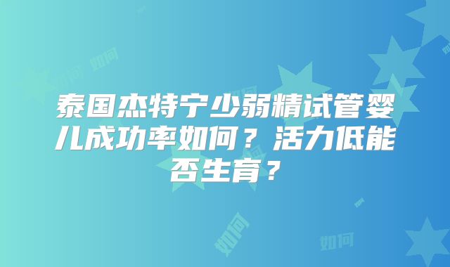 泰国杰特宁少弱精试管婴儿成功率如何？活力低能否生育？
