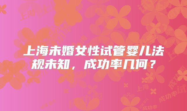 上海未婚女性试管婴儿法规未知，成功率几何？