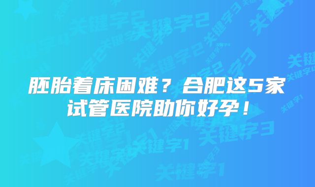 胚胎着床困难？合肥这5家试管医院助你好孕！