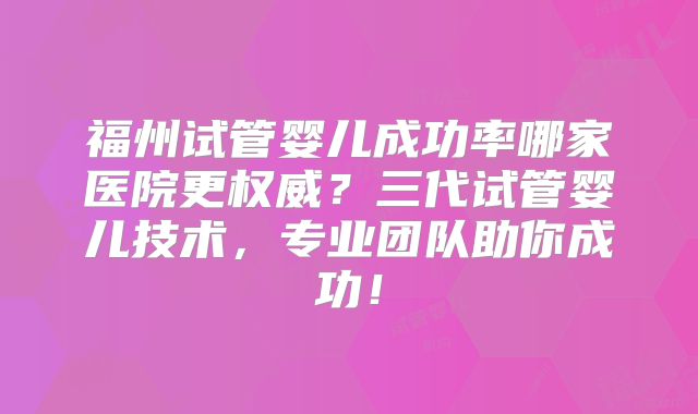 福州试管婴儿成功率哪家医院更权威？三代试管婴儿技术，专业团队助你成功！