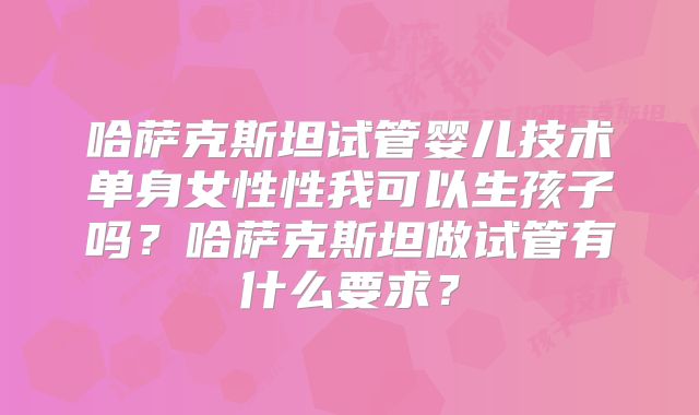 哈萨克斯坦试管婴儿技术单身女性性我可以生孩子吗？哈萨克斯坦做试管有什么要求？