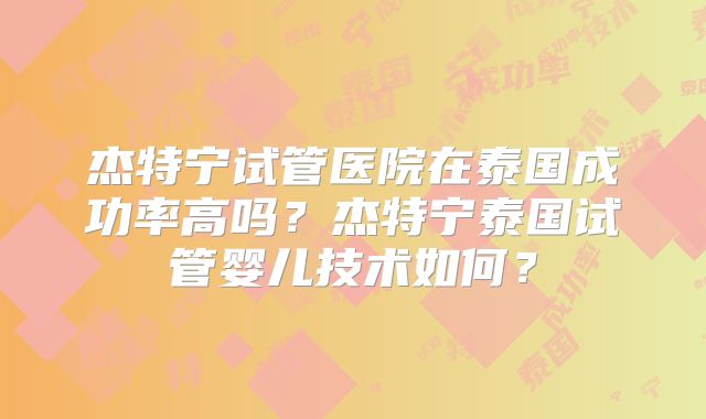 杰特宁试管医院在泰国成功率高吗？杰特宁泰国试管婴儿技术如何？