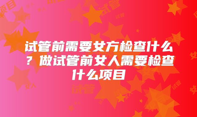 试管前需要女方检查什么？做试管前女人需要检查什么项目