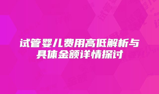 试管婴儿费用高低解析与具体金额详情探讨