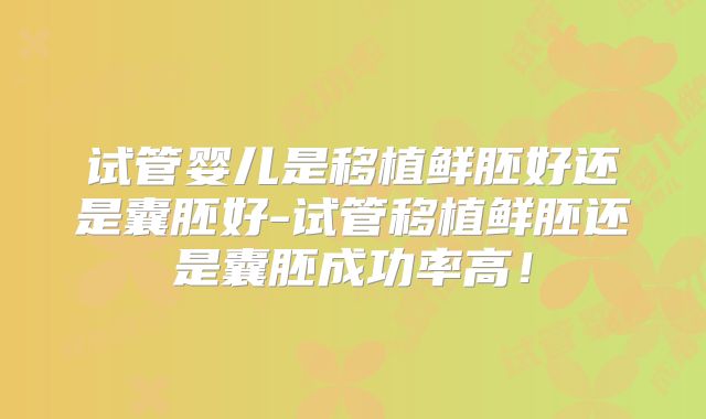 试管婴儿是移植鲜胚好还是囊胚好-试管移植鲜胚还是囊胚成功率高!
