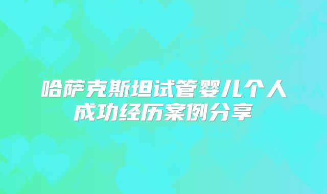 哈萨克斯坦试管婴儿个人成功经历案例分享