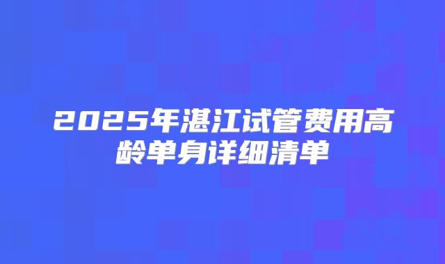 2025年湛江试管费用高龄单身详细清单
