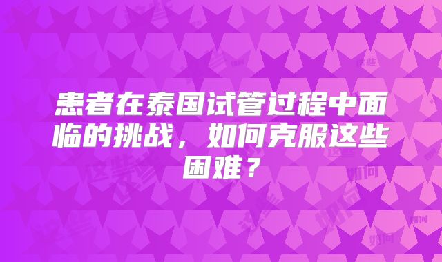 患者在泰国试管过程中面临的挑战，如何克服这些困难？