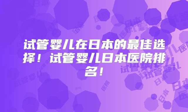 试管婴儿在日本的最佳选择！试管婴儿日本医院排名！