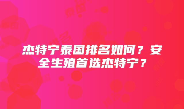 杰特宁泰国排名如何？安全生殖首选杰特宁？