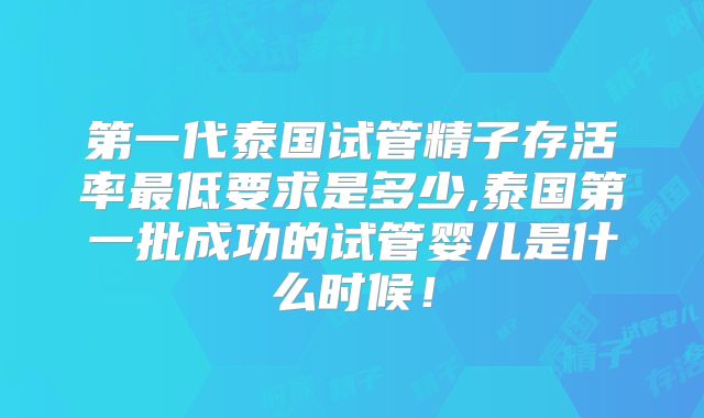 第一代泰国试管精子存活率最低要求是多少,泰国第一批成功的试管婴儿是什么时候！