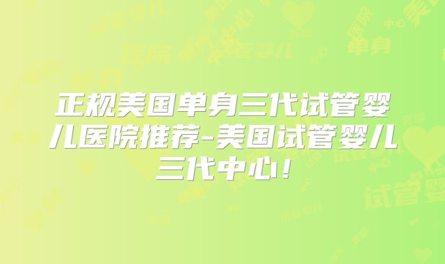 正规美国单身三代试管婴儿医院推荐-美国试管婴儿三代中心!