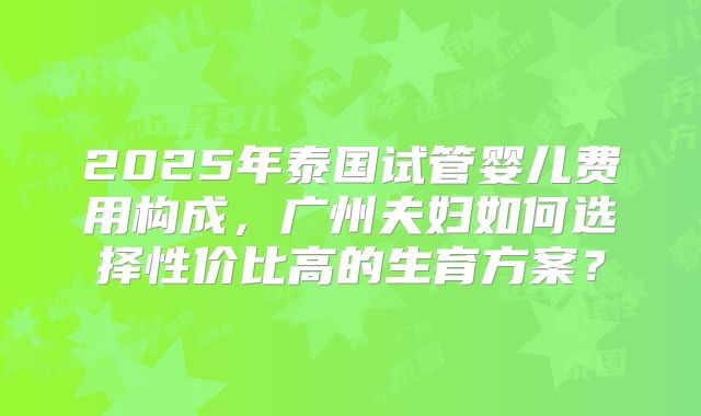 2025年泰国试管婴儿费用构成，广州夫妇如何选择性价比高的生育方案？