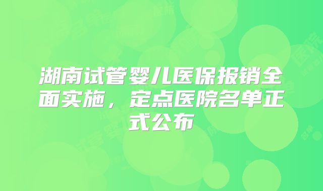 湖南试管婴儿医保报销全面实施，定点医院名单正式公布
