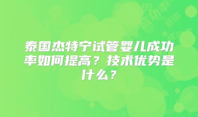 泰国杰特宁试管婴儿成功率如何提高？技术优势是什么？