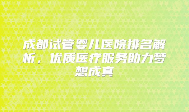 成都试管婴儿医院排名解析，优质医疗服务助力梦想成真