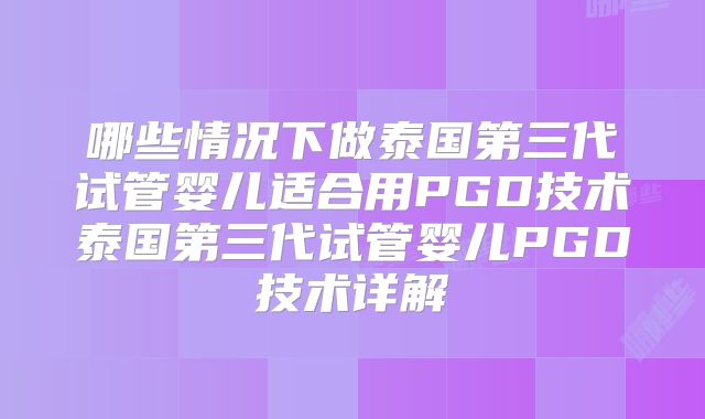 哪些情况下做泰国第三代试管婴儿适合用PGD技术泰国第三代试管婴儿PGD技术详解