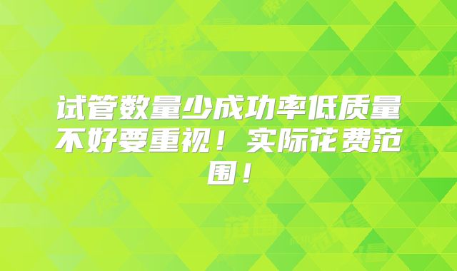 试管数量少成功率低质量不好要重视！实际花费范围！