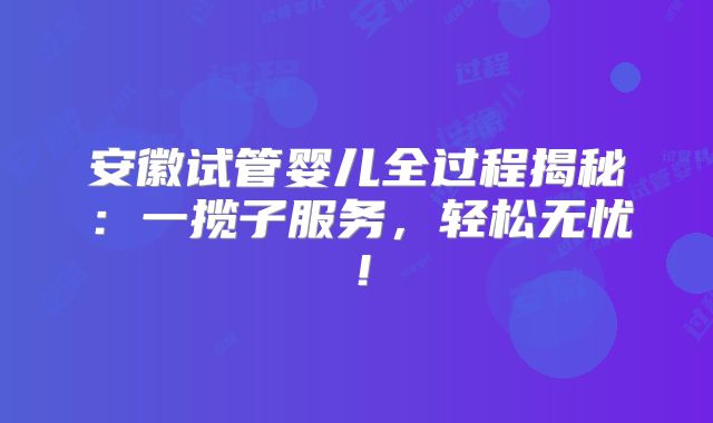 安徽试管婴儿全过程揭秘：一揽子服务，轻松无忧！