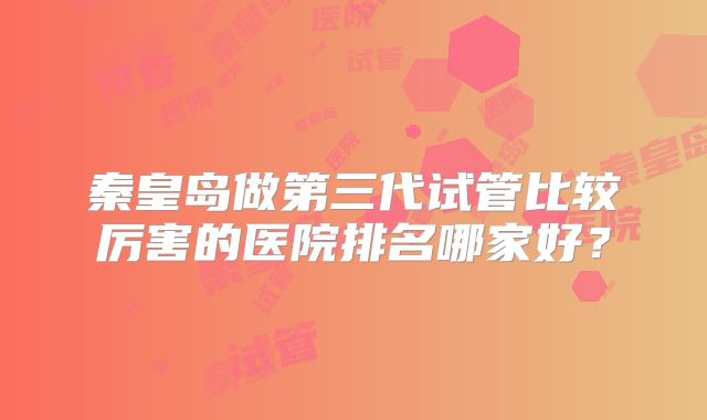 秦皇岛做第三代试管比较厉害的医院排名哪家好？