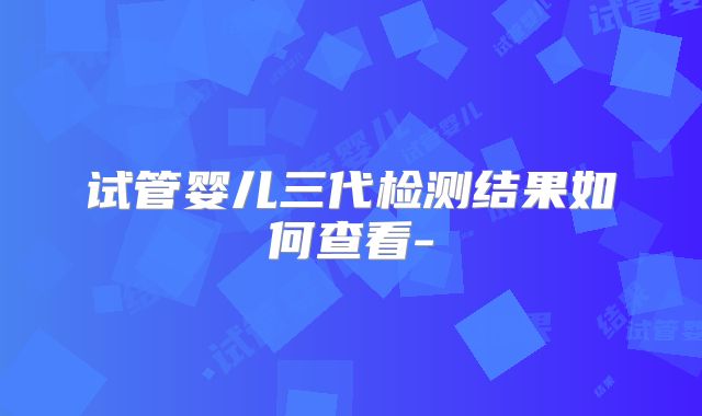 试管婴儿三代检测结果如何查看-