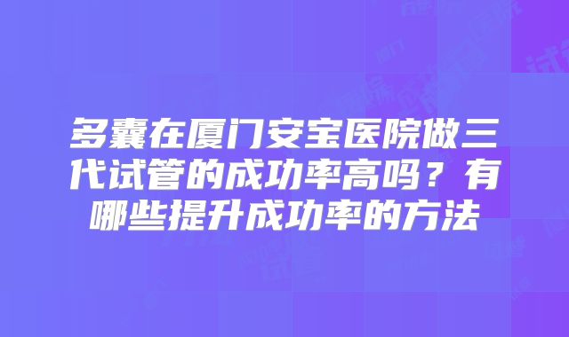 多囊在厦门安宝医院做三代试管的成功率高吗？有哪些提升成功率的方法