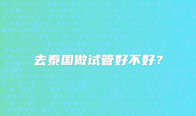 去泰国做试管好不好？