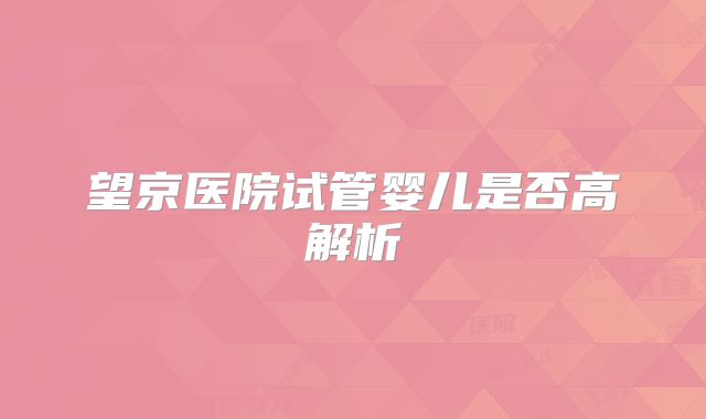 望京医院试管婴儿是否高解析