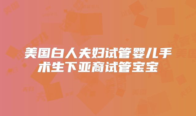 美国白人夫妇试管婴儿手术生下亚裔试管宝宝