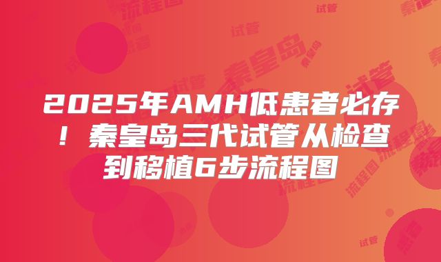 2025年AMH低患者必存！秦皇岛三代试管从检查到移植6步流程图