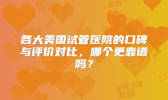 各大美国试管医院的口碑与评价对比，哪个更靠谱吗？