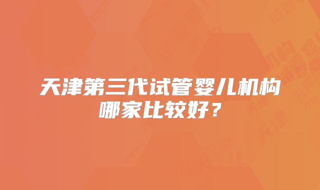 天津第三代试管婴儿机构哪家比较好？