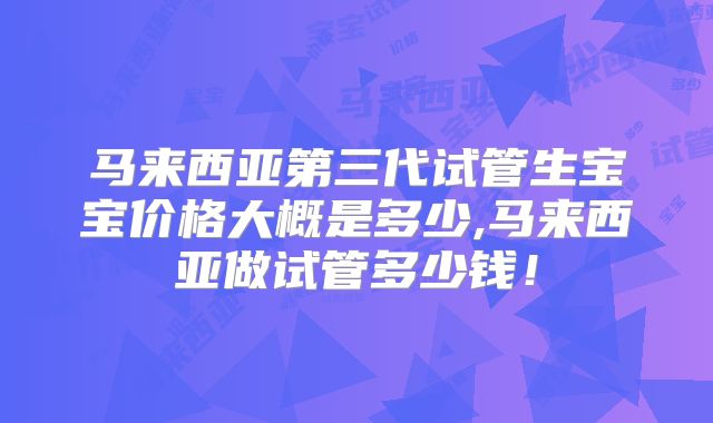 马来西亚第三代试管生宝宝价格大概是多少,马来西亚做试管多少钱!