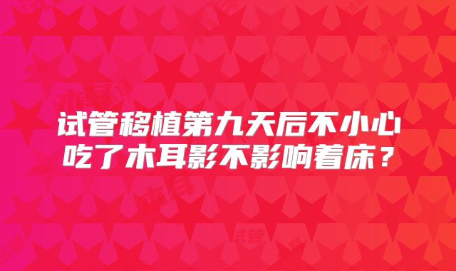 试管移植第九天后不小心吃了木耳影不影响着床？