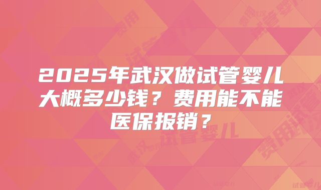 2025年武汉做试管婴儿大概多少钱?费用能不能医保报销?