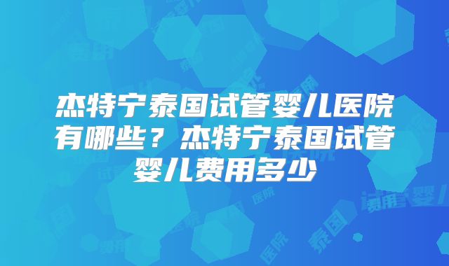 杰特宁泰国试管婴儿医院有哪些？杰特宁泰国试管婴儿费用多少