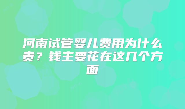 河南试管婴儿费用为什么贵？钱主要花在这几个方面
