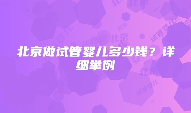 北京做试管婴儿多少钱？详细举例