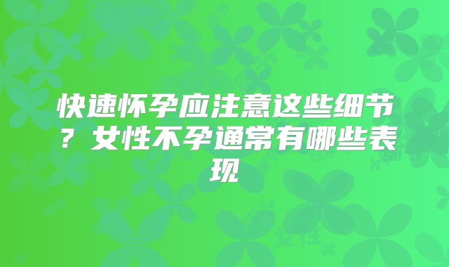 快速怀孕应注意这些细节？女性不孕通常有哪些表现