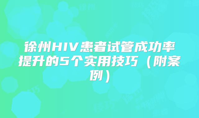 徐州HIV患者试管成功率提升的5个实用技巧（附案例）