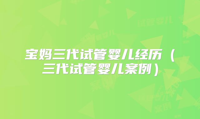 宝妈三代试管婴儿经历（三代试管婴儿案例）