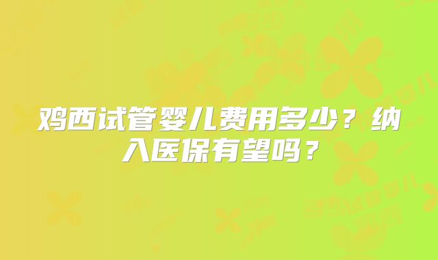 鸡西试管婴儿费用多少？纳入医保有望吗？